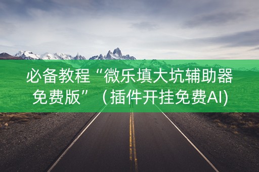 必备教程“微乐填大坑辅助器免费版”（插件开挂免费AI)