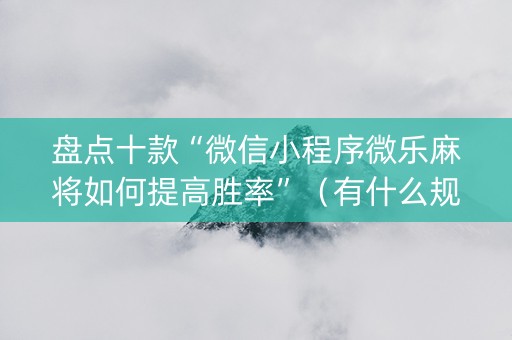 盘点十款“微信小程序微乐麻将如何提高胜率”（有什么规律)