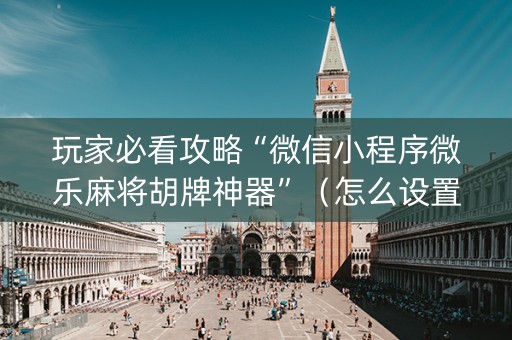 玩家必看攻略“微信小程序微乐麻将胡牌神器”（怎么设置能有好牌)