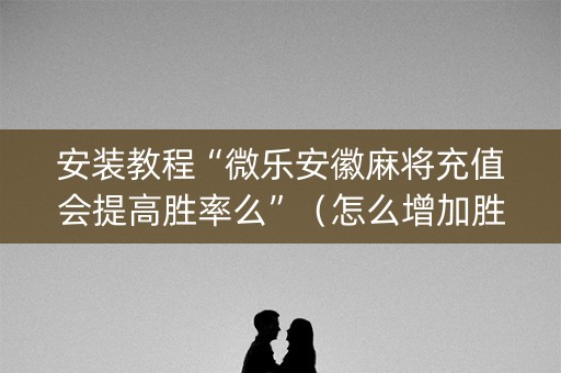 安装教程“微乐安徽麻将充值会提高胜率么”（怎么增加胜率)