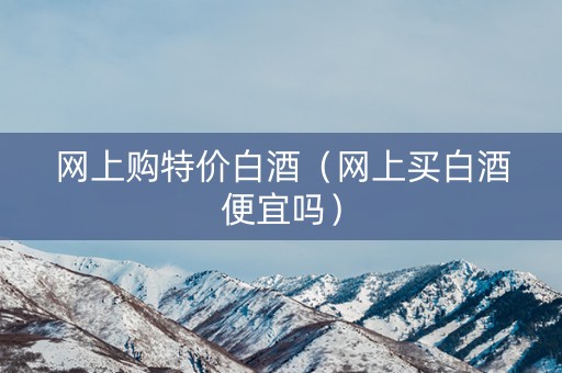 网上购特价白酒（网上买白酒便宜吗）