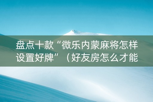 盘点十款“微乐内蒙麻将怎样设置好牌”（好友房怎么才能赢)