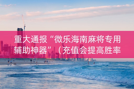 重大通报“微乐海南麻将专用辅助神器”（充值会提高胜率么)