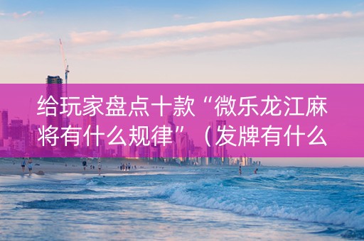 给玩家盘点十款“微乐龙江麻将有什么规律”（发牌有什么规律吗)