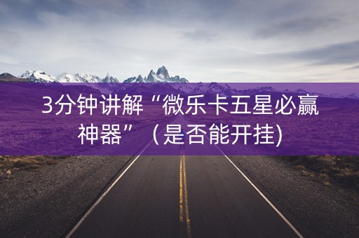 3分钟讲解“微乐卡五星必赢神器”（是否能开挂)