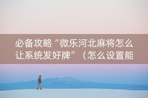 必备攻略“微乐河北麻将怎么让系统发好牌”（怎么设置能有好牌)
