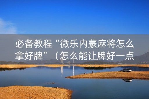 必备教程“微乐内蒙麻将怎么拿好牌”（怎么能让牌好一点)