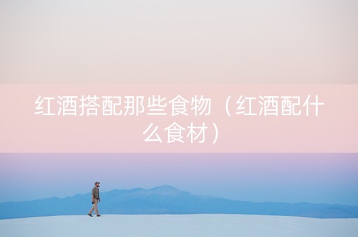 红酒搭配那些食物（红酒配什么食材）