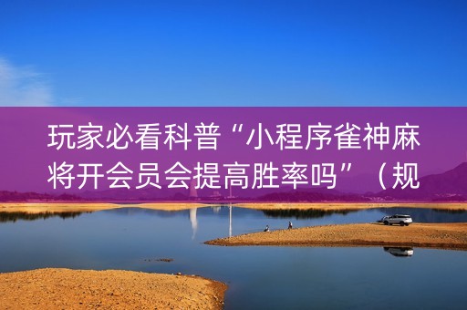 玩家必看科普“小程序雀神麻将开会员会提高胜率吗”（规律确实有挂)