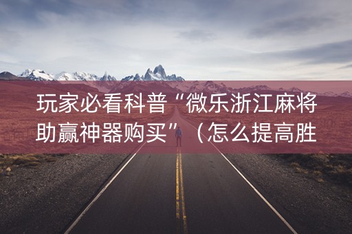 玩家必看科普“微乐浙江麻将助赢神器购买”（怎么提高胜率)