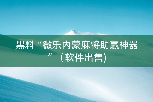 黑料“微乐内蒙麻将助赢神器”（软件出售)