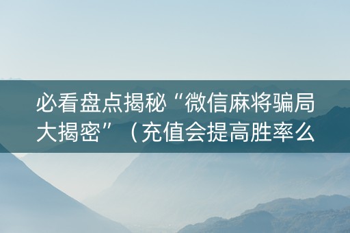 必看盘点揭秘“微信麻将骗局大揭密”（充值会提高胜率么)