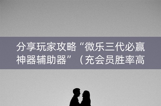 分享玩家攻略“微乐三代必赢神器辅助器”（充会员胜率高)