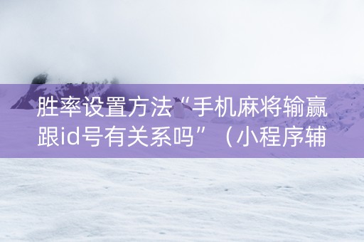 胜率设置方法“手机麻将输赢跟id号有关系吗”（小程序辅助软件)