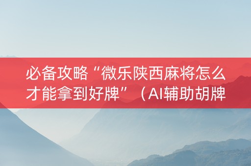 必备攻略“微乐陕西麻将怎么才能拿到好牌”（AI辅助胡牌规则)