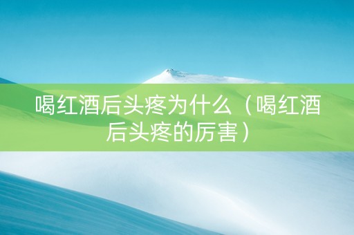 喝红酒后头疼为什么（喝红酒后头疼的厉害）