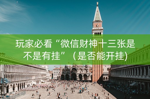 玩家必看“微信财神十三张是不是有挂”（是否能开挂)