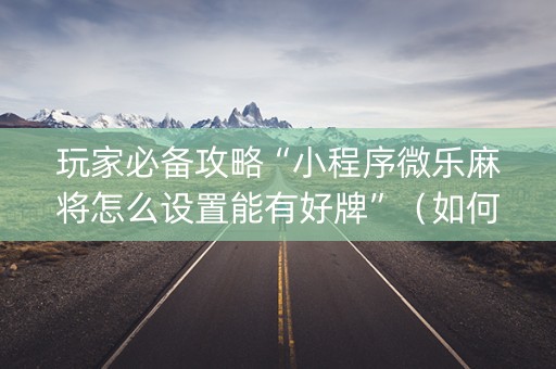 玩家必备攻略“小程序微乐麻将怎么设置能有好牌”（如何让系统发好牌)