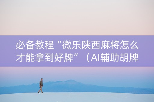 必备教程“微乐陕西麻将怎么才能拿到好牌”（AI辅助胡牌规则)