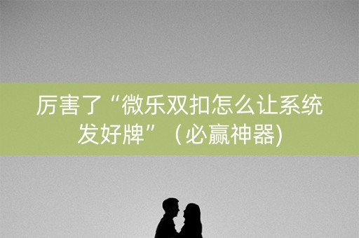 厉害了“微乐双扣怎么让系统发好牌”（必赢神器)