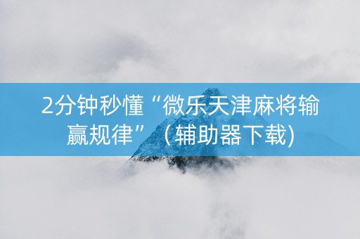 2分钟秒懂“微乐天津麻将输赢规律”（辅助器下载)