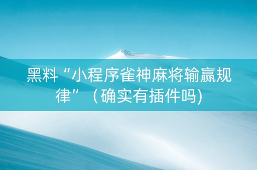 黑料“小程序雀神麻将输赢规律”（确实有插件吗)