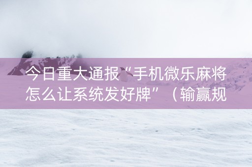 今日重大通报“手机微乐麻将怎么让系统发好牌”（输赢规律)