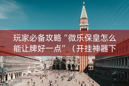 玩家必备攻略“微乐保皇怎么能让牌好一点”（开挂神器下载)