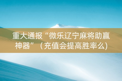 重大通报“微乐辽宁麻将助赢神器”（充值会提高胜率么)