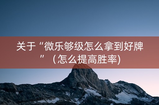 关于“微乐够级怎么拿到好牌”（怎么提高胜率)