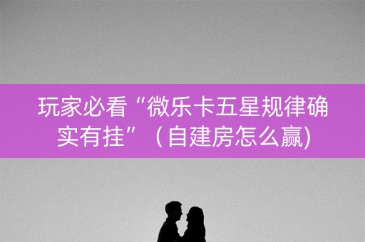 玩家必看“微乐卡五星规律确实有挂”（自建房怎么赢)