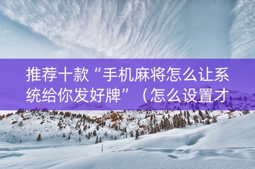 推荐十款“手机麻将怎么让系统给你发好牌”（怎么设置才能赢)