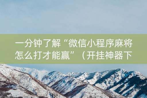 一分钟了解“微信小程序麻将怎么打才能赢”（开挂神器下载)