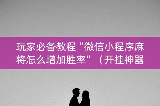 玩家必备教程“微信小程序麻将怎么增加胜率”（开挂神器下载)