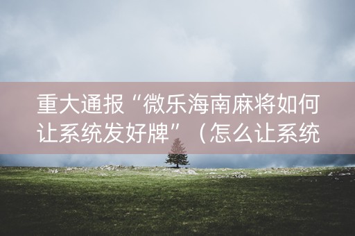 重大通报“微乐海南麻将如何让系统发好牌”（怎么让系统给你发好牌)