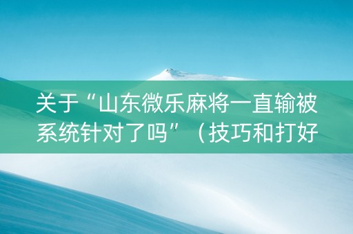 关于“山东微乐麻将一直输被系统针对了吗”（技巧和打好牌方法)