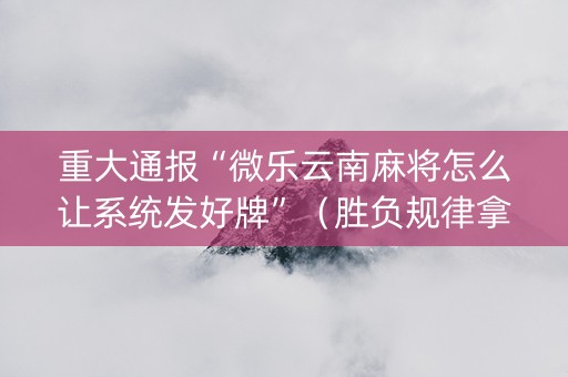 重大通报“微乐云南麻将怎么让系统发好牌”（胜负规律拿好牌)