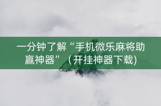 一分钟了解“手机微乐麻将助赢神器”（开挂神器下载)