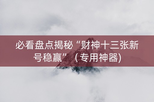 必看盘点揭秘“财神十三张新号稳赢”（专用神器)