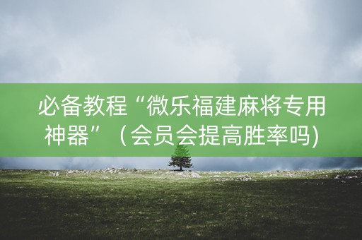 必备教程“微乐福建麻将专用神器”（会员会提高胜率吗)