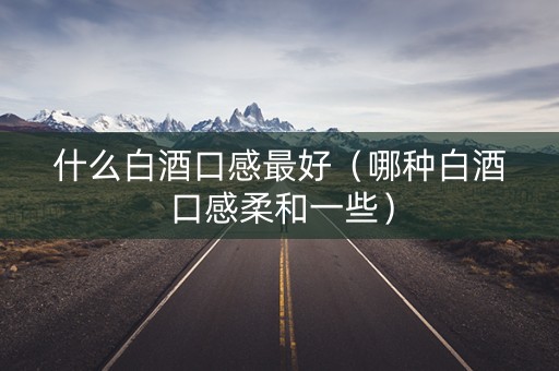 什么白酒口感最好（哪种白酒口感柔和一些）