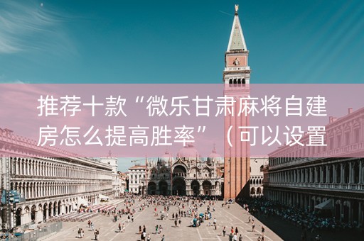 推荐十款“微乐甘肃麻将自建房怎么提高胜率”（可以设置输赢吗)