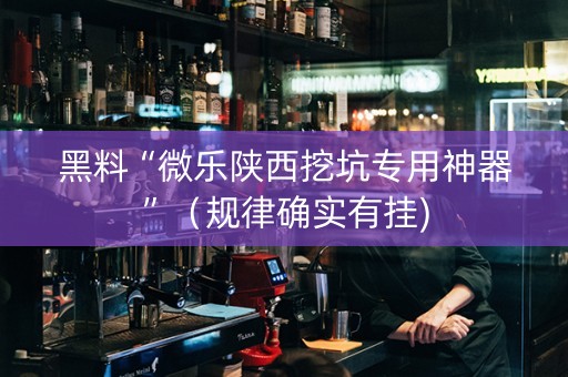 黑料“微乐陕西挖坑专用神器”（规律确实有挂)