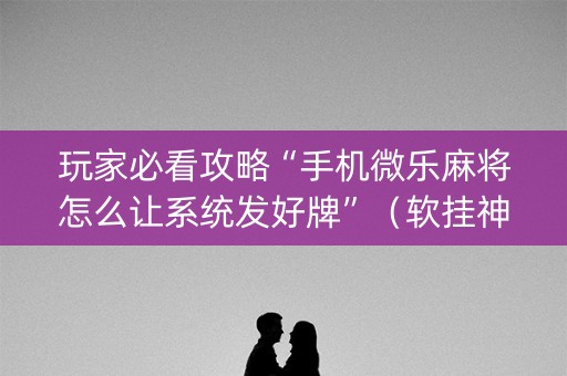 玩家必看攻略“手机微乐麻将怎么让系统发好牌”（软挂神器)