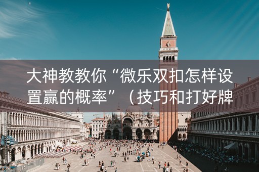 大神教教你“微乐双扣怎样设置赢的概率”（技巧和打好牌方法)