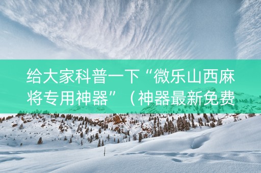 给大家科普一下“微乐山西麻将专用神器”（神器最新免费)