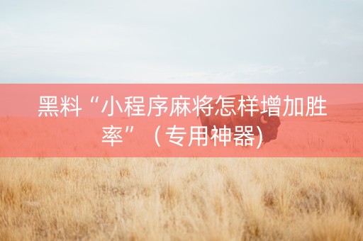 黑料“小程序麻将怎样增加胜率”（专用神器)