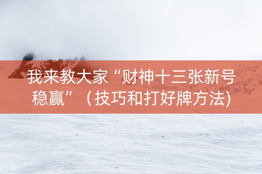 我来教大家“财神十三张新号稳赢”（技巧和打好牌方法)