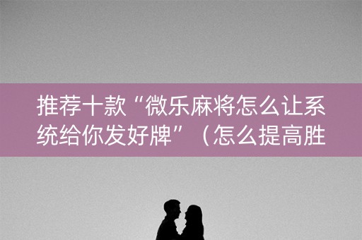 推荐十款“微乐麻将怎么让系统给你发好牌”（怎么提高胜率)