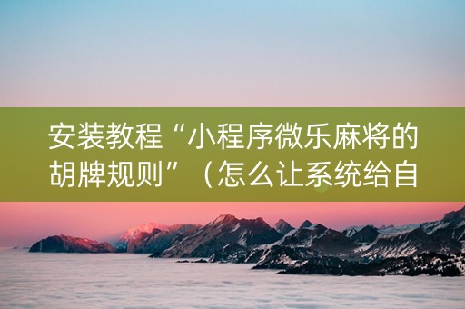 安装教程“小程序微乐麻将的胡牌规则”（怎么让系统给自己好牌)